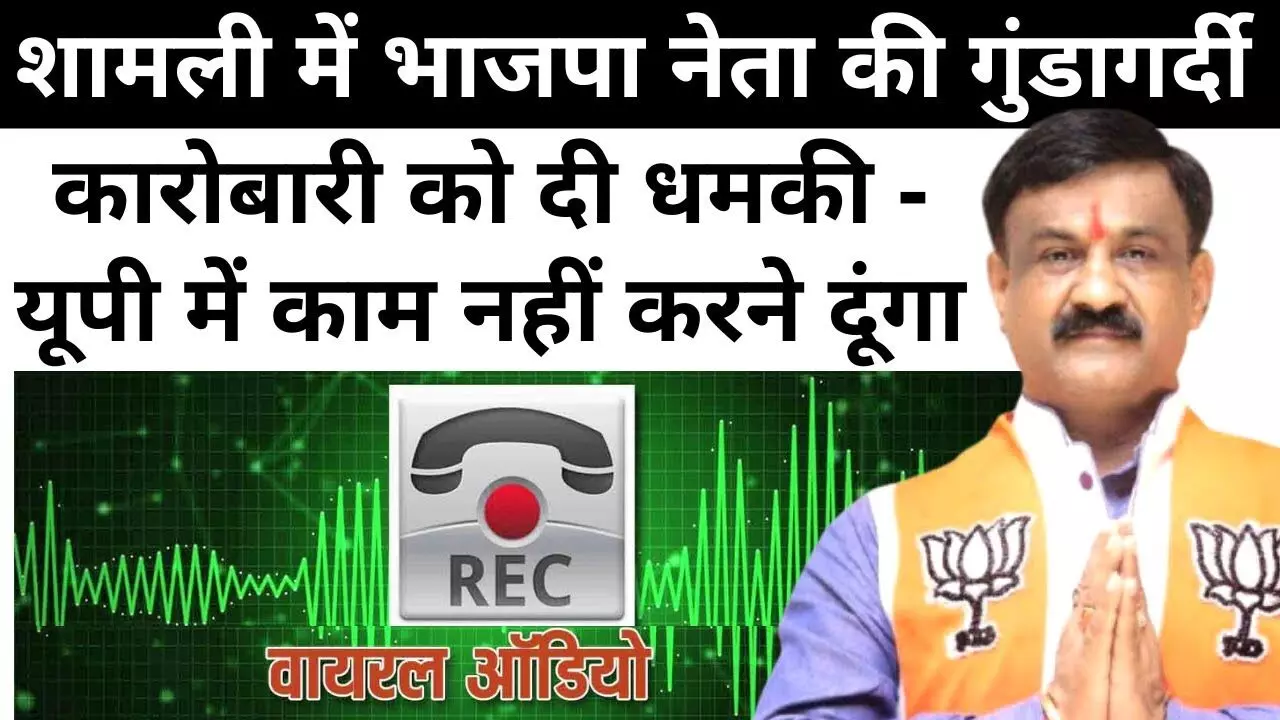 योगी राज: शामली में BJP नेता पार कर दी गुंडई की सीमा, कहा- UP में नहीं करने दूंगा कारोबार, ऑडिओ हुआ वायरल